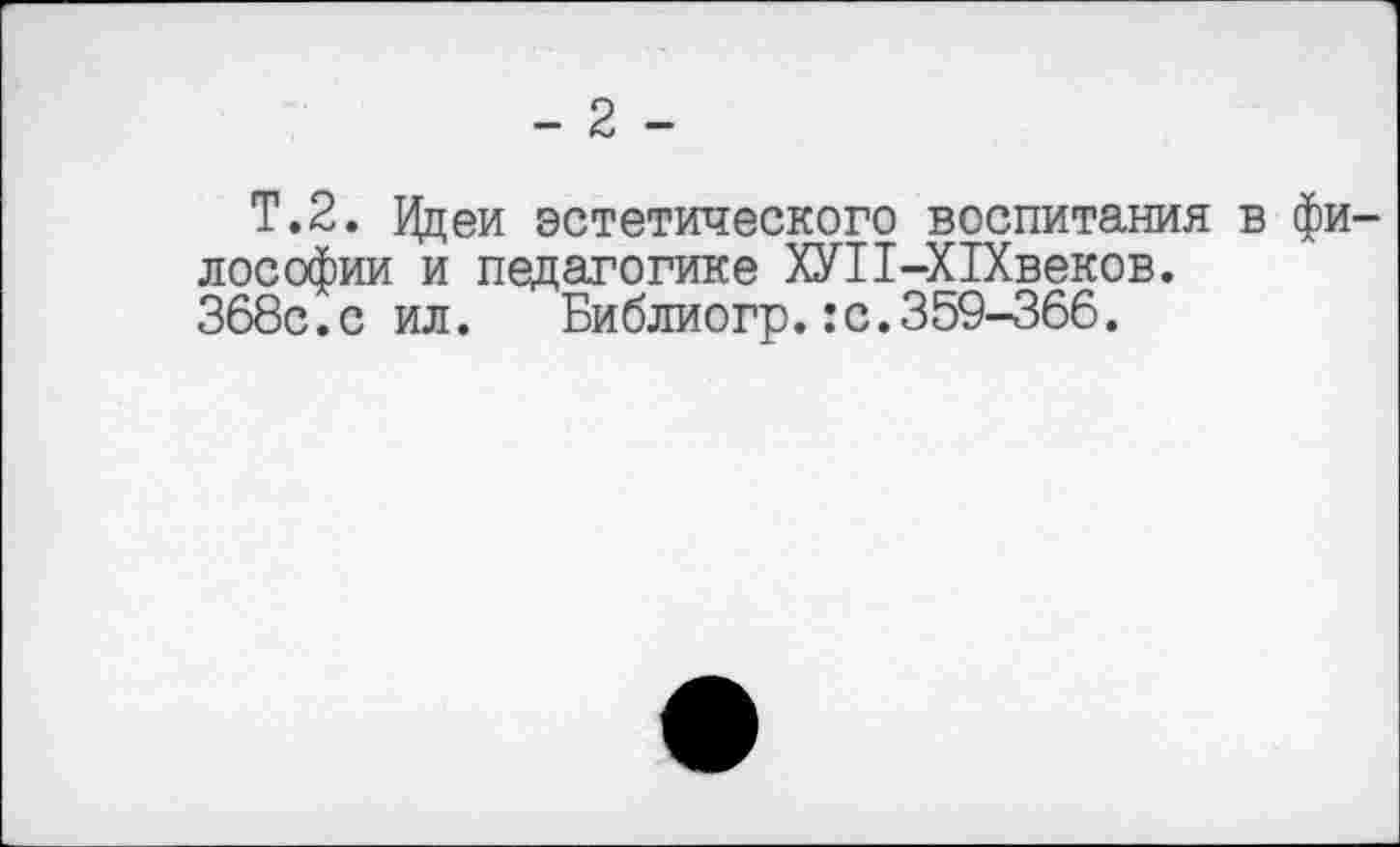 ﻿- 2 -
Т.2. Ццеи эстетического воспитания в философии и педагогике ХУ11-Х1Хвеков. 368с.с ил.	Библиогр.:с.359-366.